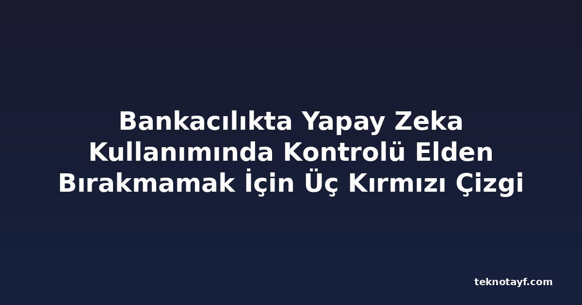 Bankacılıkta Yapay Zeka Kullanımında Kontrolü Elden Bırakmamak İçin Üç Kırmızı Çizgi