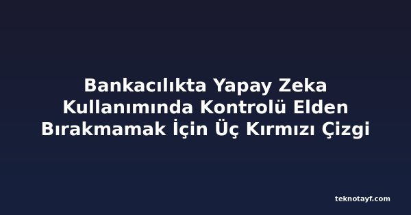 Bankacılıkta Yapay Zeka Kullanımında Kontrolü Elden Bırakmamak İçin Üç Kırmızı Çizgi