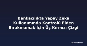 Bankacılıkta Yapay Zeka Kullanımında Kontrolü Elden Bırakmamak İçin Üç Kırmızı Çizgi