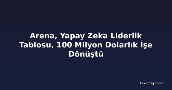 Arena, Yapay Zeka Liderlik Tablosu, 100 Milyon Dolarlık İşe Dönüştü