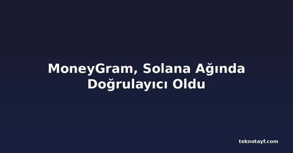 MoneyGram, Solana Ağında Doğrulayıcı Oldu