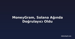 MoneyGram, Solana Ağında Doğrulayıcı Oldu