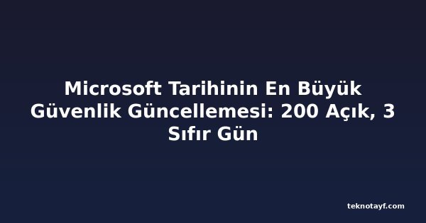 Microsoft Tarihinin En Büyük Güvenlik Güncellemesi: 200 Açık, 3 Sıfır Gün