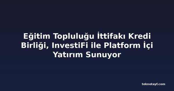 Eğitim Topluluğu İttifakı Kredi Birliği, InvestiFi ile Platform İçi Yatırım Sunuyor