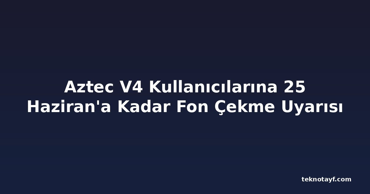 Aztec V4 Kullanıcılarına 25 Haziran'a Kadar Fon Çekme Uyarısı