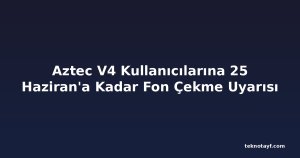 Aztec V4 Kullanıcılarına 25 Haziran'a Kadar Fon Çekme Uyarısı