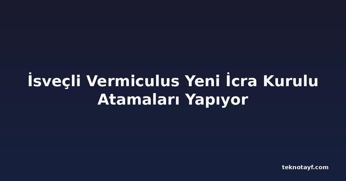 İsveçli Vermiculus Yeni İcra Kurulu Atamaları Yapıyor