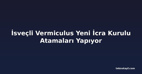 İsveçli Vermiculus Yeni İcra Kurulu Atamaları Yapıyor