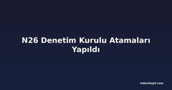 N26 Denetim Kurulu Atamaları Yapıldı