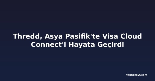 Thredd, Asya Pasifik'te Visa Cloud Connect'i Hayata Geçirdi