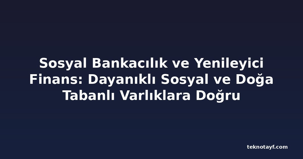Sosyal Bankacılık ve Yenileyici Finans: Dayanıklı Sosyal ve Doğa Tabanlı Varlıklara Doğru