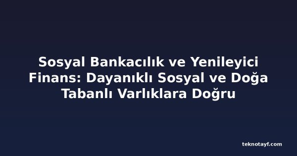 Sosyal Bankacılık ve Yenileyici Finans: Dayanıklı Sosyal ve Doğa Tabanlı Varlıklara Doğru