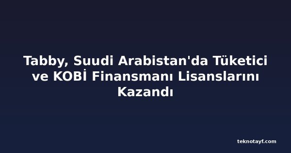 Tabby, Suudi Arabistan'da Tüketici ve KOBİ Finansmanı Lisanslarını Kazandı