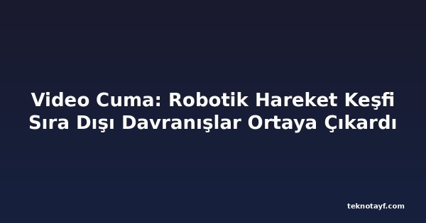 Video Cuma: Robotik Hareket Keşfi Sıra Dışı Davranışlar Ortaya Çıkardı