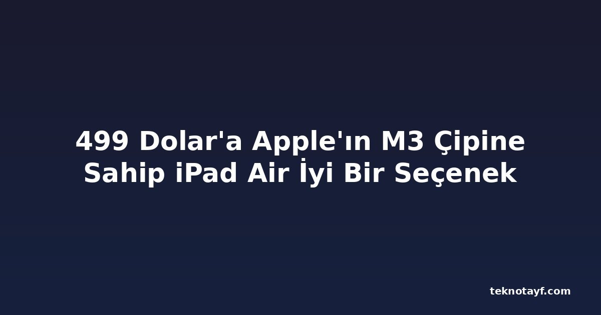 499 Dolar'a Apple'ın M3 Çipine Sahip iPad Air İyi Bir Seçenek