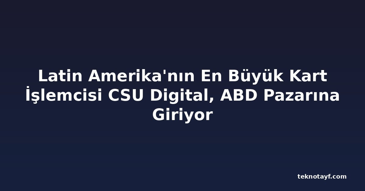 Latin Amerika'nın En Büyük Kart İşlemcisi CSU Digital, ABD Pazarına Giriyor