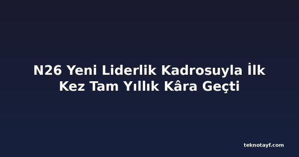 N26 Yeni Liderlik Kadrosuyla İlk Kez Tam Yıllık Kâra Geçti