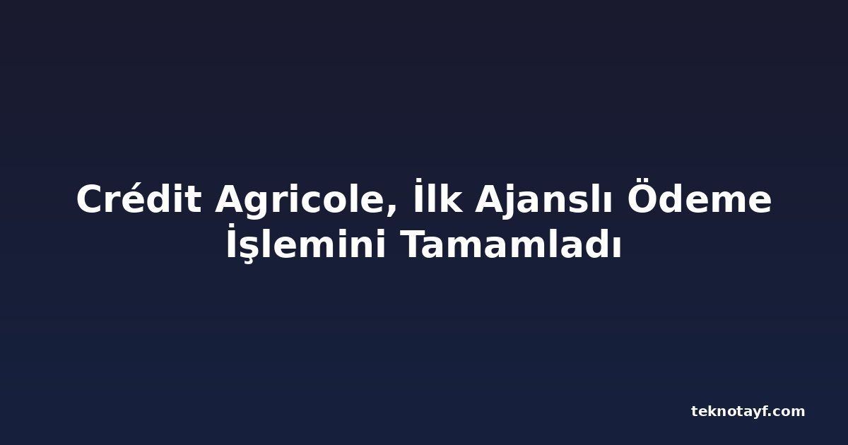 Crédit Agricole, İlk Ajanslı Ödeme İşlemini Tamamladı