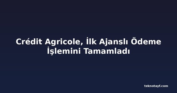 Crédit Agricole, İlk Ajanslı Ödeme İşlemini Tamamladı