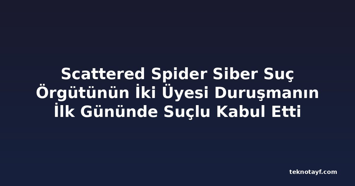 Scattered Spider Siber Suç Örgütünün İki Üyesi Duruşmanın İlk Gününde Suçlu Kabul Etti