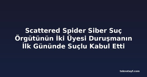 Scattered Spider Siber Suç Örgütünün İki Üyesi Duruşmanın İlk Gününde Suçlu Kabul Etti