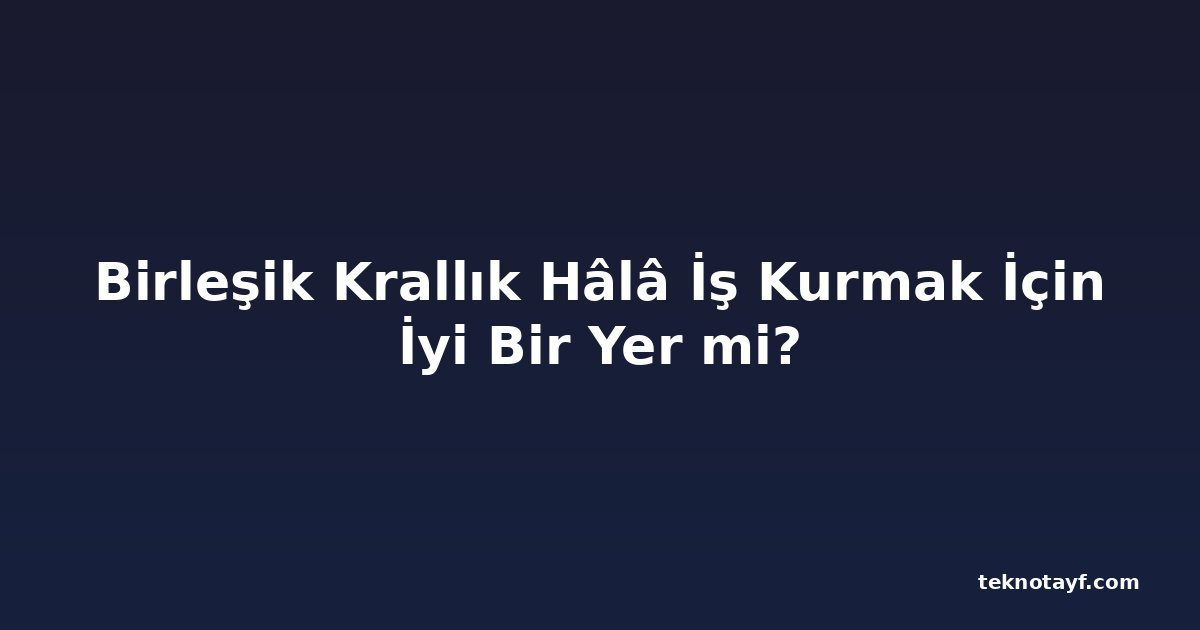 Birleşik Krallık Hâlâ İş Kurmak İçin İyi Bir Yer mi?