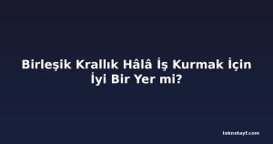 Birleşik Krallık Hâlâ İş Kurmak İçin İyi Bir Yer mi?