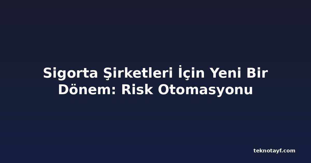 Sigorta Şirketleri İçin Yeni Bir Dönem: Risk Otomasyonu