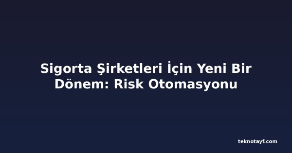 Sigorta Şirketleri İçin Yeni Bir Dönem: Risk Otomasyonu