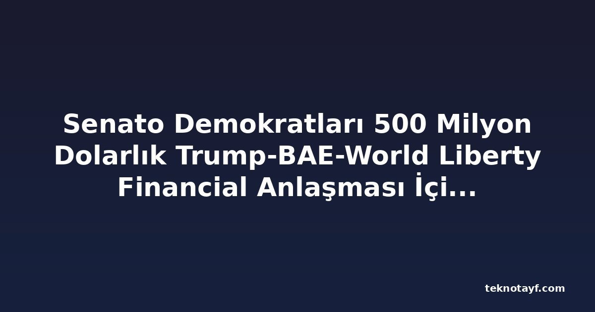 Senato Demokratları 500 Milyon Dolarlık Trump-BAE-World Liberty Financial Anlaşması İçin Acil Duruşma İstedi