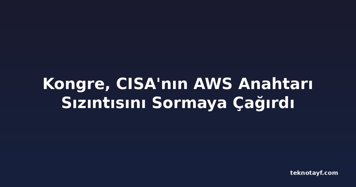 Kongre, CISA'nın AWS Anahtarı Sızıntısını Sormaya Çağırdı