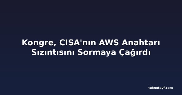 Kongre, CISA'nın AWS Anahtarı Sızıntısını Sormaya Çağırdı