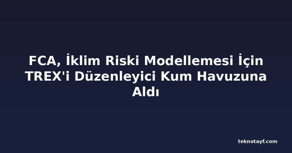 FCA, İklim Riski Modellemesi İçin TREX'i Düzenleyici Kum Havuzuna Aldı