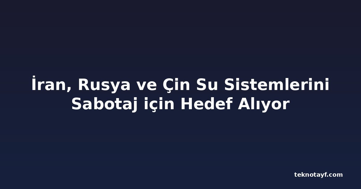 İran, Rusya ve Çin Su Sistemlerini Sabotaj için Hedef Alıyor