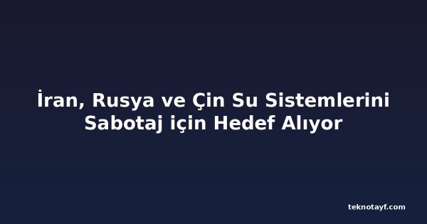 İran, Rusya ve Çin Su Sistemlerini Sabotaj için Hedef Alıyor