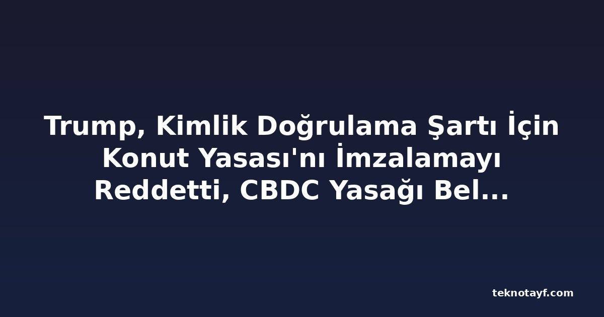 Trump, Kimlik Doğrulama Şartı İçin Konut Yasası'nı İmzalamayı Reddetti, CBDC Yasağı Belirsizleşti