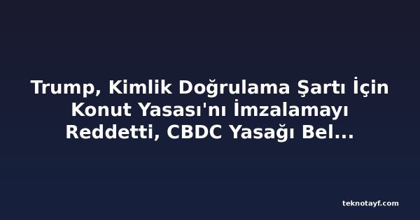 Trump, Kimlik Doğrulama Şartı İçin Konut Yasası'nı İmzalamayı Reddetti, CBDC Yasağı Belirsizleşti
