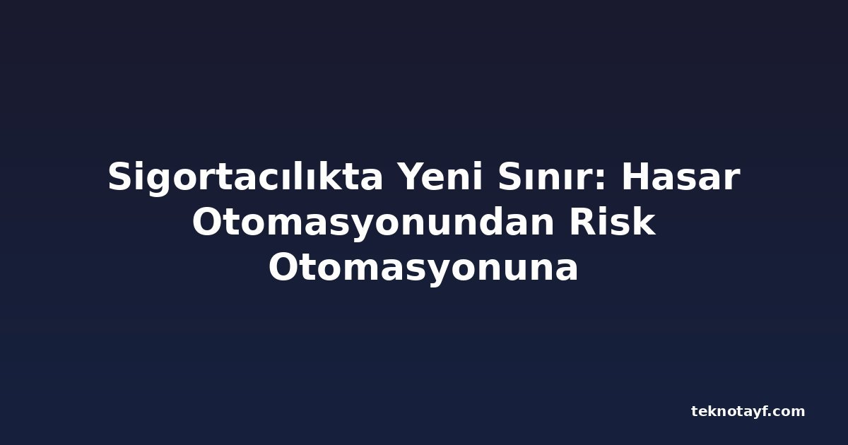 Sigortacılıkta Yeni Sınır: Hasar Otomasyonundan Risk Otomasyonuna