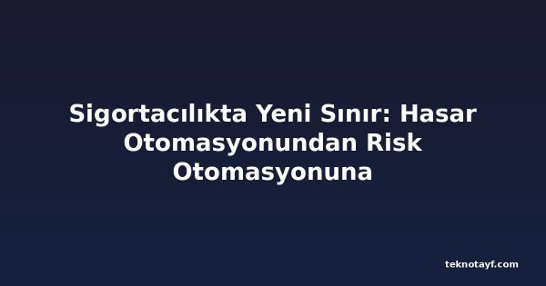 Sigortacılıkta Yeni Sınır: Hasar Otomasyonundan Risk Otomasyonuna