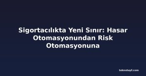 Sigortacılıkta Yeni Sınır: Hasar Otomasyonundan Risk Otomasyonuna
