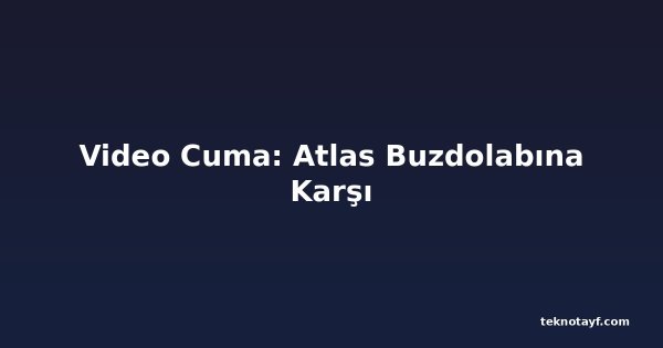 Video Cuma: Atlas Buzdolabına Karşı