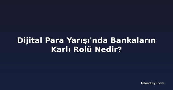 Dijital Para Yarışı'nda Bankaların Karlı Rolü Nedir?