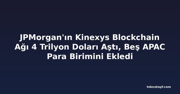 JPMorgan'ın Kinexys Blockchain Ağı 4 Trilyon Doları Aştı, Beş APAC Para Birimini Ekledi