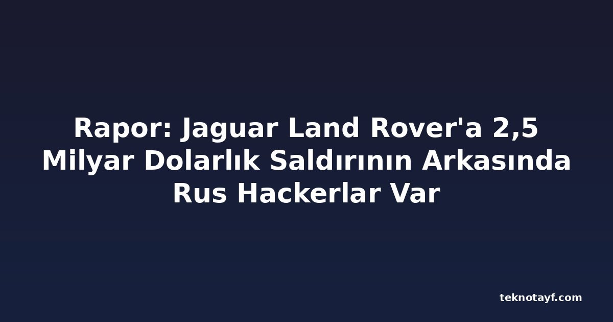 Rapor: Jaguar Alan Rover'a 2,5 Milyar Dolarlık Saldırının Arkasında Rus Hackerlar Var