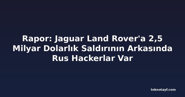 Rapor: Jaguar Alan Rover'a 2,5 Milyar Dolarlık Saldırının Arkasında Rus Hackerlar Var