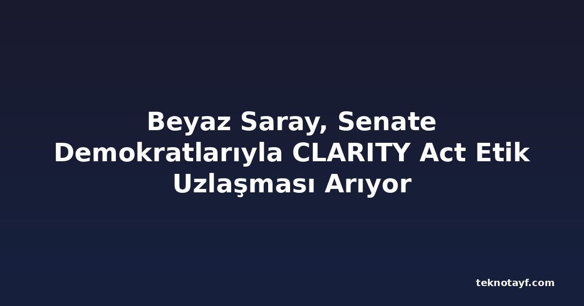 Beyaz Saray, Senate Demokratlarıyla CLARITY Act Etik Uzlaşması Arıyor