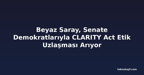 Beyaz Saray, Senate Demokratlarıyla CLARITY Act Etik Uzlaşması Arıyor