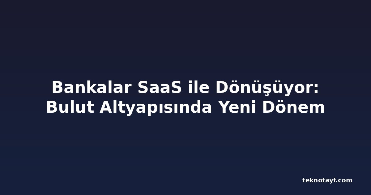 Bankalar SaaS ile Dönüşüyor: Bulut Altyapısında Yeni Dönem