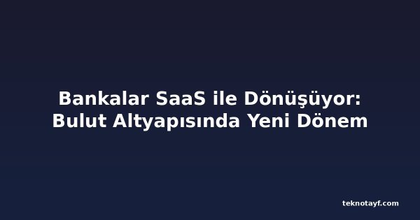 Bankalar SaaS ile Dönüşüyor: Bulut Altyapısında Yeni Dönem