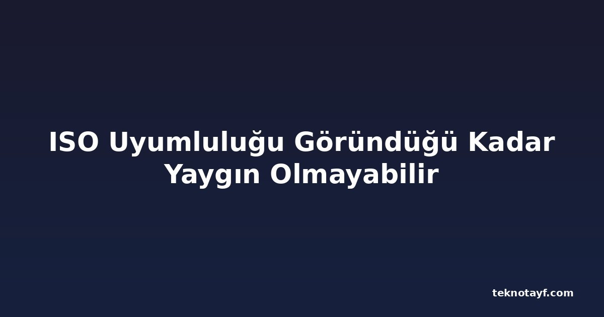 ISO Uyumluluğu Göründüğü Kadar Yaygın Olmayabilir